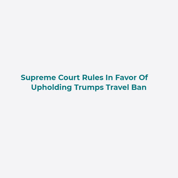 Supreme Court Rules In Favor Of Upholding Trumps Travel Ban