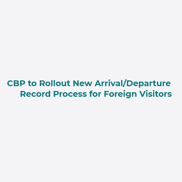 CBP to Rollout New Arrival-Departure Record Process for Foreign Visitors