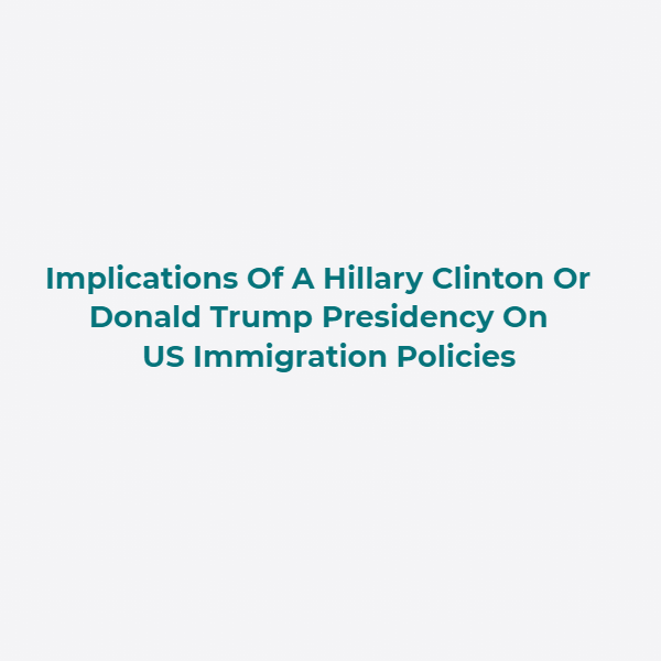 Implications Of A Hillary Clinton Or Donald Trump Presidency On US Immigration Policies